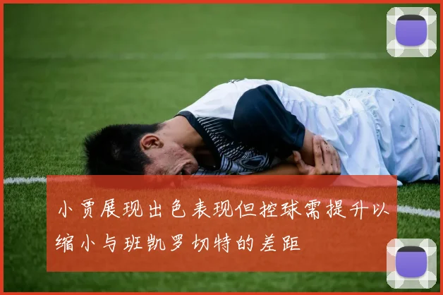 小贾展现出色表现但控球需提升以缩小与班凯罗切特的差距