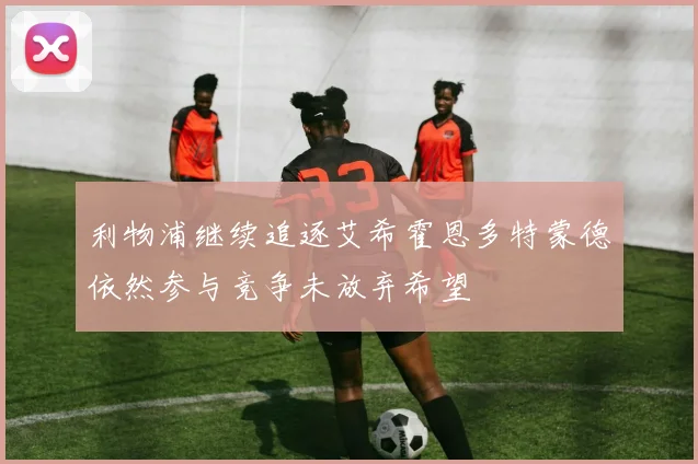 利物浦继续追逐艾希霍恩多特蒙德依然参与竞争未放弃希望