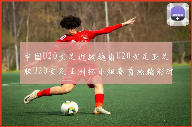 中国U20女足迎战越南U20女足亚足联U20女足亚洲杯小组赛首轮精彩对决