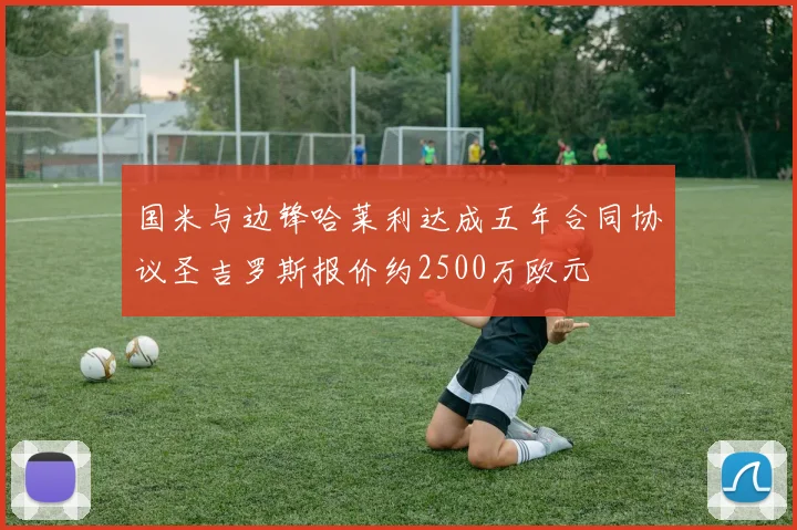 国米与边锋哈莱利达成五年合同协议圣吉罗斯报价约2500万欧元
