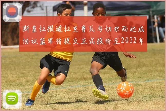 斯基拉报道拉克鲁瓦与切尔西达成协议蓝军将提交正式报价至2032年