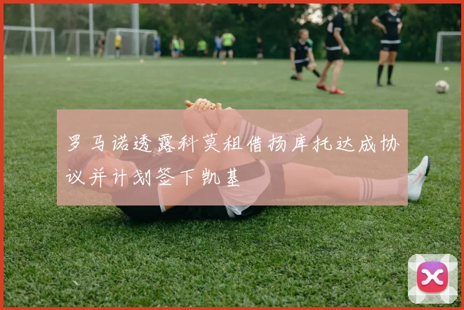 罗马诺透露科莫租借扬库托达成协议并计划签下凯基