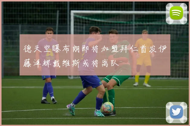 德天空曝布朗即将加盟拜仁首发伊藤洋辉戴维斯或将离队