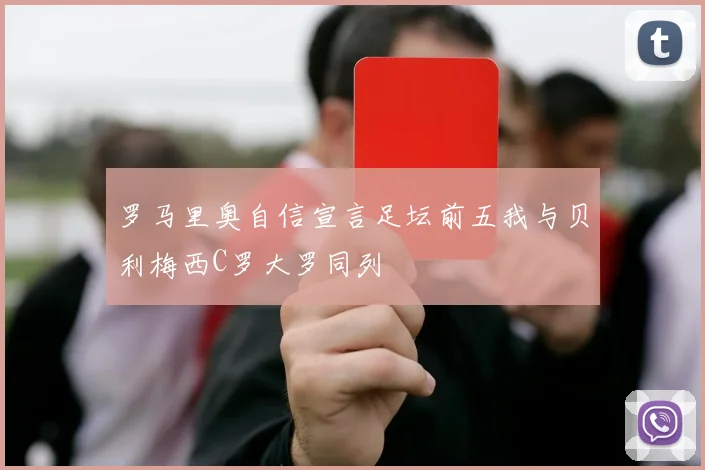 罗马里奥自信宣言足坛前五我与贝利梅西C罗大罗同列