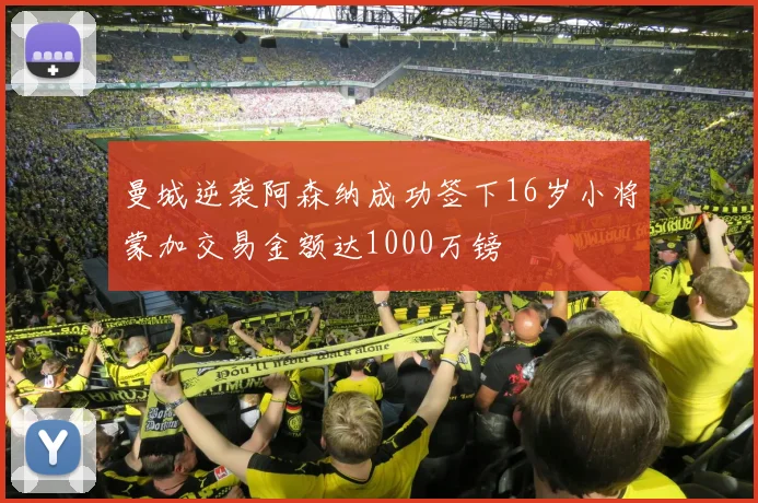 曼城逆袭阿森纳成功签下16岁小将蒙加交易金额达1000万镑