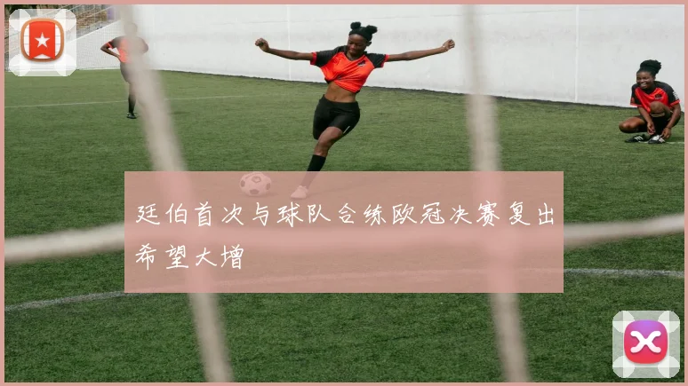 廷伯首次与球队合练欧冠决赛复出希望大增