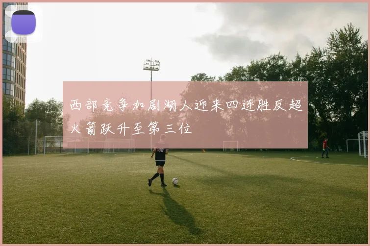 西部竞争加剧湖人迎来四连胜反超火箭跃升至第三位