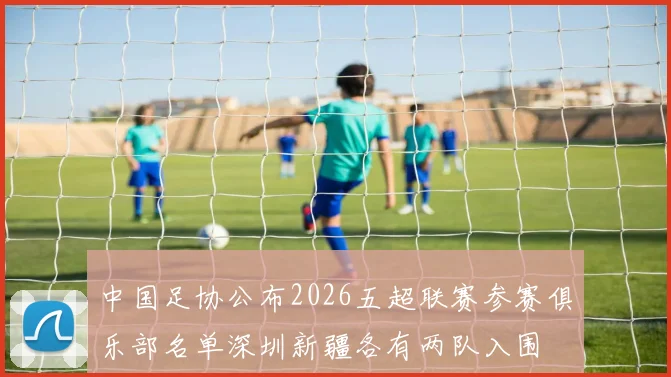 中国足协公布2026五超联赛参赛俱乐部名单深圳新疆各有两队入围