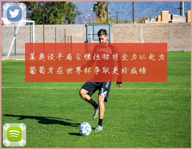 莱奥谈平局合理性称将全力以赴为葡萄牙在世界杯争取更好成绩