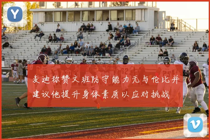 麦迪称赞文班防守能力无与伦比并建议他提升身体素质以应对挑战