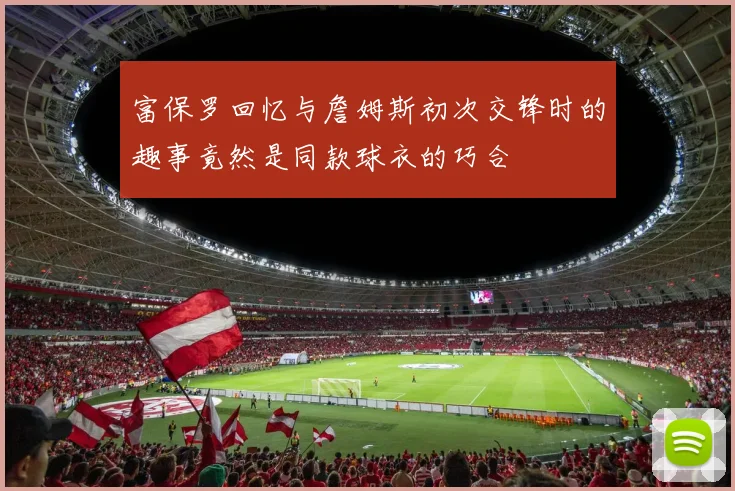 富保罗回忆与詹姆斯初次交锋时的趣事竟然是同款球衣的巧合
