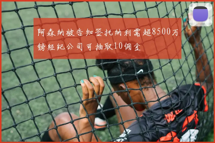 阿森纳被告知签托纳利需超8500万镑经纪公司可抽取10佣金