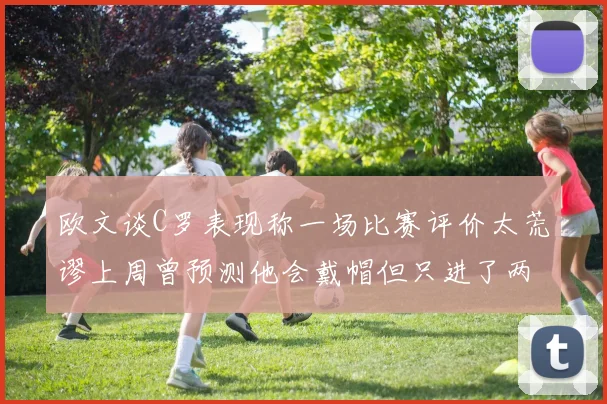 欧文谈C罗表现称一场比赛评价太荒谬上周曾预测他会戴帽但只进了两个球