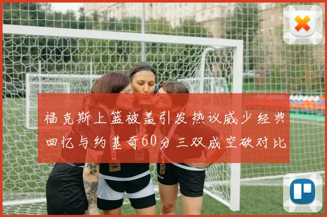 福克斯上篮被盖引发热议威少经典回忆与约基奇60分三双成空砍对比