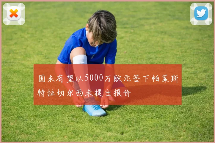 国米有望以5000万欧元签下帕莱斯特拉切尔西未提出报价