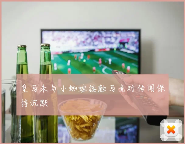 皇马未与小蜘蛛接触马竞对传闻保持沉默