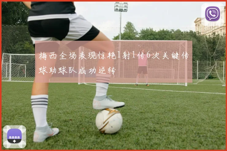 梅西全场表现惊艳1射1传6次关键传球助球队成功逆转