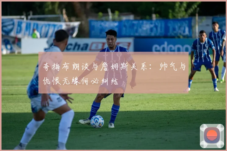 夸梅布朗谈与詹姆斯关系：帅气与仇恨无缘何必纠结