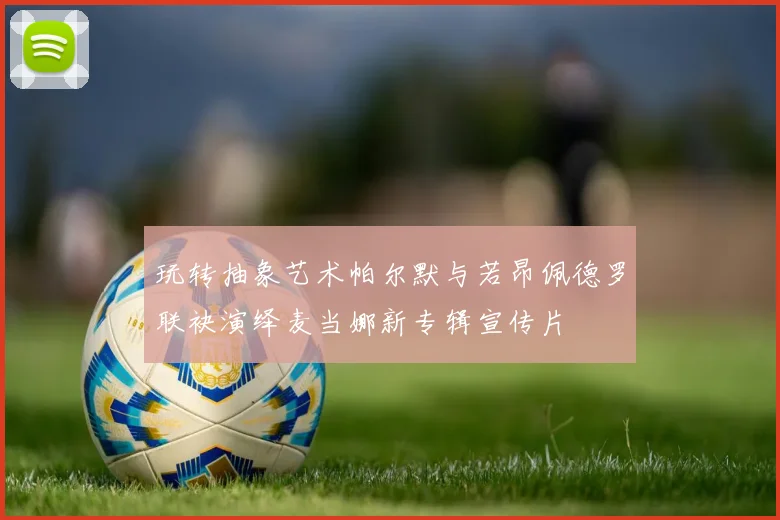 玩转抽象艺术帕尔默与若昂佩德罗联袂演绎麦当娜新专辑宣传片