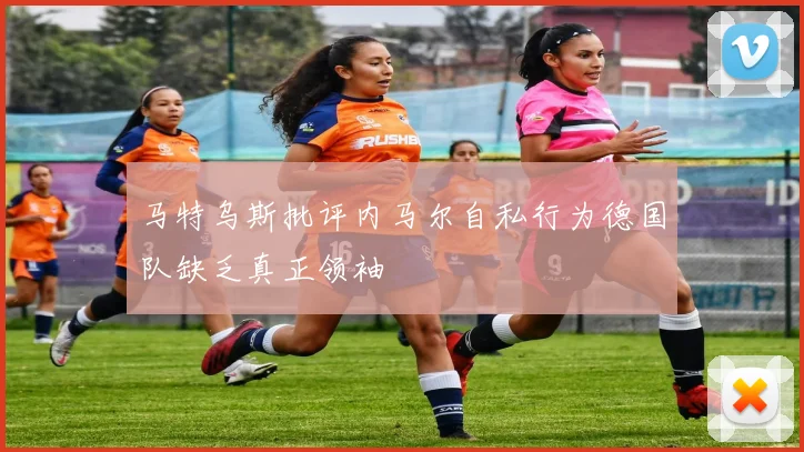 马特乌斯批评内马尔自私行为德国队缺乏真正领袖