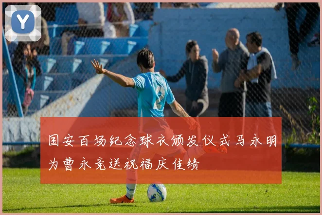 国安百场纪念球衣颁发仪式马永明为曹永竞送祝福庆佳绩