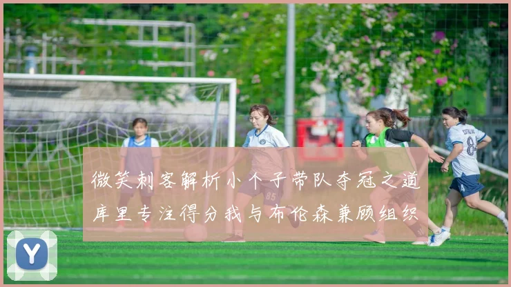 微笑刺客解析小个子带队夺冠之道库里专注得分我与布伦森兼顾组织与得分