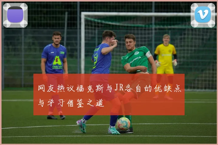 网友热议福克斯与JR各自的优缺点与学习借鉴之道