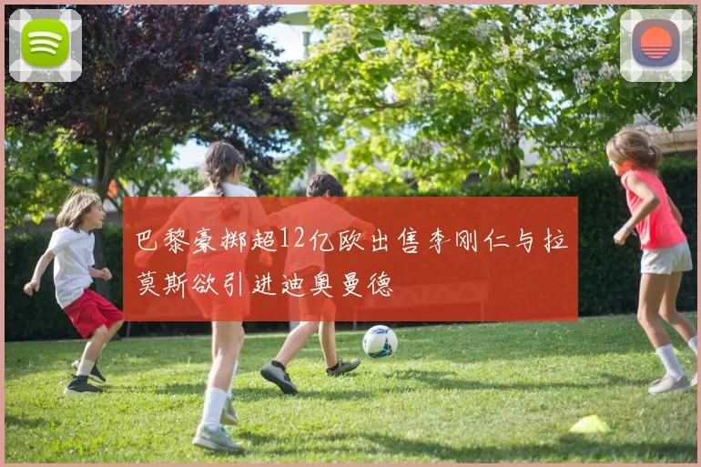 巴黎豪掷超12亿欧出售李刚仁与拉莫斯欲引进迪奥曼德