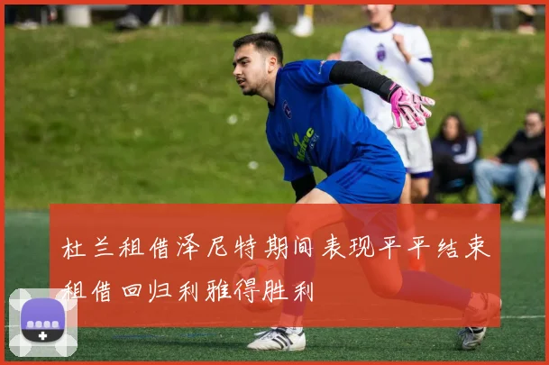 杜兰租借泽尼特期间表现平平结束租借回归利雅得胜利