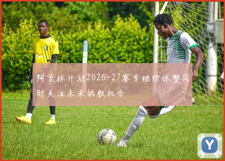 阿莫林计划2026-27赛季继续休整同时关注未来执教机会