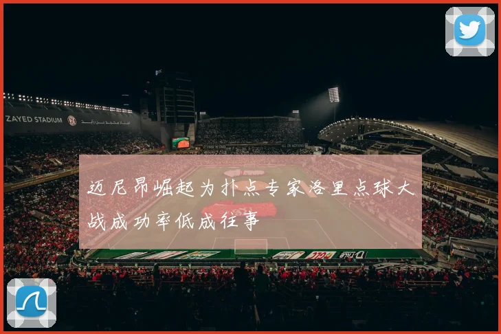 迈尼昂崛起为扑点专家洛里点球大战成功率低成往事