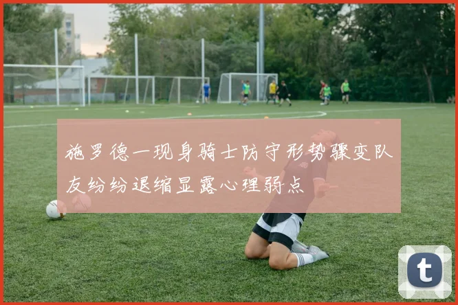 施罗德一现身骑士防守形势骤变队友纷纷退缩显露心理弱点