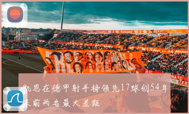 凯恩在德甲射手榜领先17球创54年来前两名最大差距